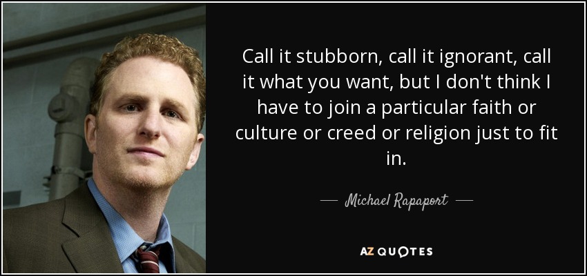 Call it stubborn, call it ignorant, call it what you want, but I don't think I have to join a particular faith or culture or creed or religion just to fit in. - Michael Rapaport