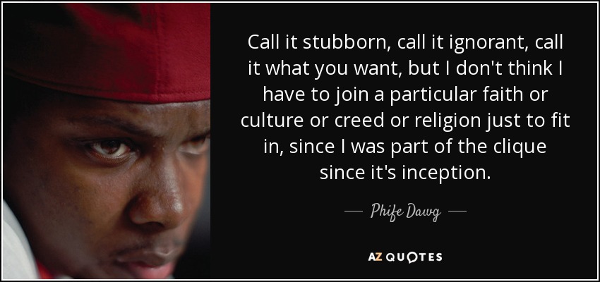 Call it stubborn, call it ignorant, call it what you want, but I don't think I have to join a particular faith or culture or creed or religion just to fit in, since I was part of the clique since it's inception. - Phife Dawg