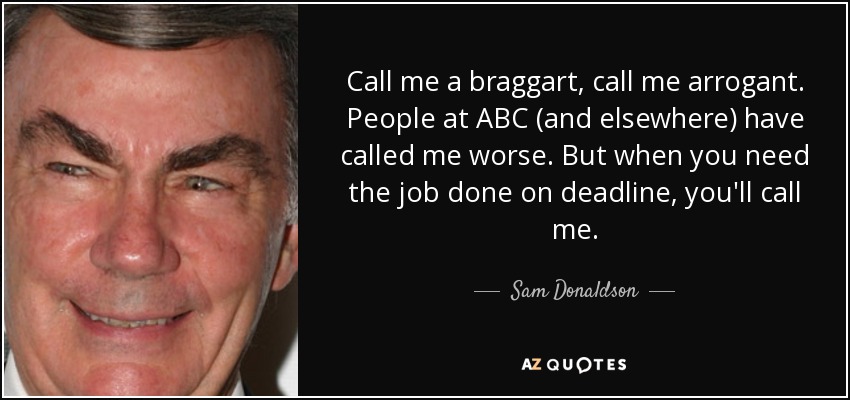 Call me a braggart, call me arrogant. People at ABC (and elsewhere) have called me worse. But when you need the job done on deadline, you'll call me. - Sam Donaldson