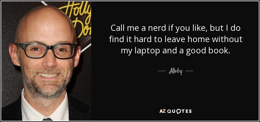 Call me a nerd if you like, but I do find it hard to leave home without my laptop and a good book. - Moby