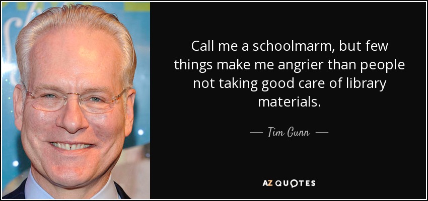 Call me a schoolmarm, but few things make me angrier than people not taking good care of library materials. - Tim Gunn