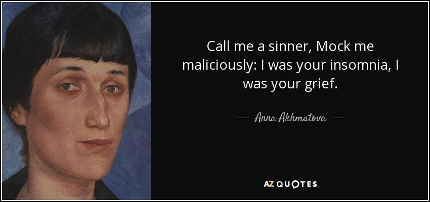 Call me a sinner, Mock me maliciously: I was your insomnia, I was your grief. - Anna Akhmatova