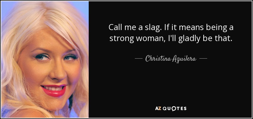 Call me a slag. If it means being a strong woman, I'll gladly be that. - Christina Aguilera
