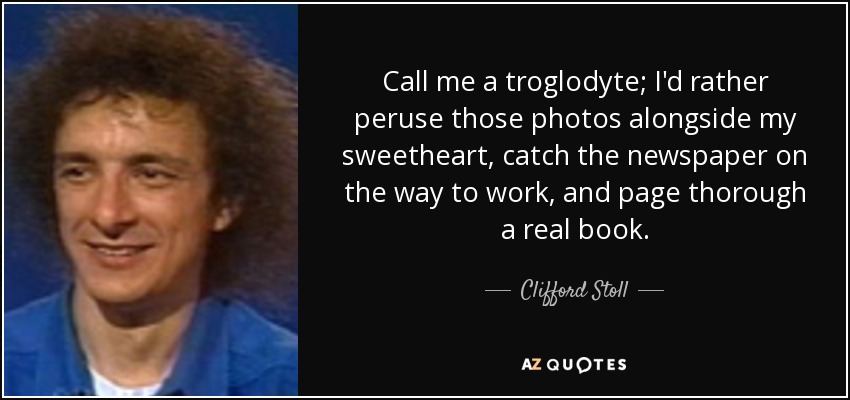 Call me a troglodyte; I'd rather peruse those photos alongside my sweetheart, catch the newspaper on the way to work, and page thorough a real book. - Clifford Stoll