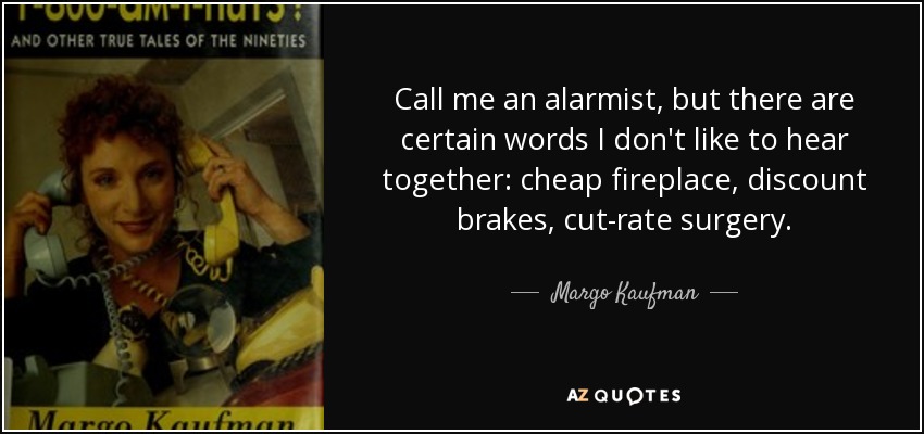 Call me an alarmist, but there are certain words I don't like to hear together: cheap fireplace, discount brakes, cut-rate surgery. - Margo Kaufman