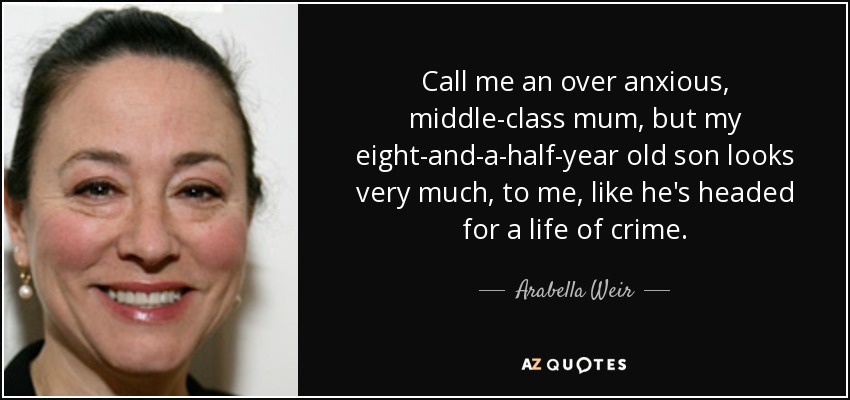 Call me an over anxious, middle-class mum, but my eight-and-a-half-year old son looks very much, to me, like he's headed for a life of crime. - Arabella Weir
