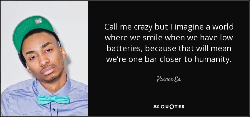 Call me crazy but I imagine a world where we smile when we have low batteries, because that will mean we’re one bar closer to humanity. - Prince Ea