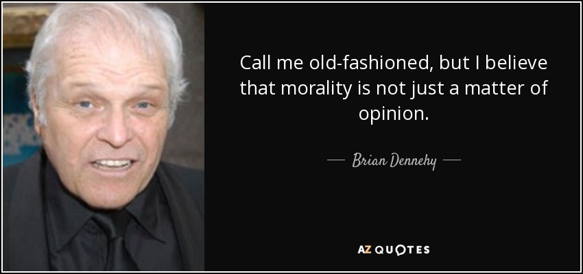 Call me old-fashioned, but I believe that morality is not just a matter of opinion. - Brian Dennehy