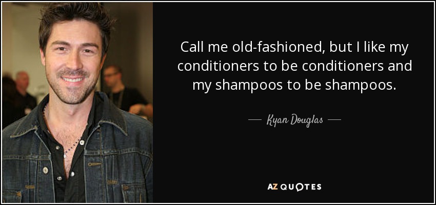 Call me old-fashioned, but I like my conditioners to be conditioners and my shampoos to be shampoos. - Kyan Douglas