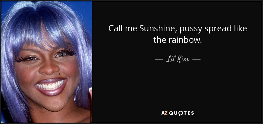 Call me Sunshine, pussy spread like the rainbow. - Lil' Kim