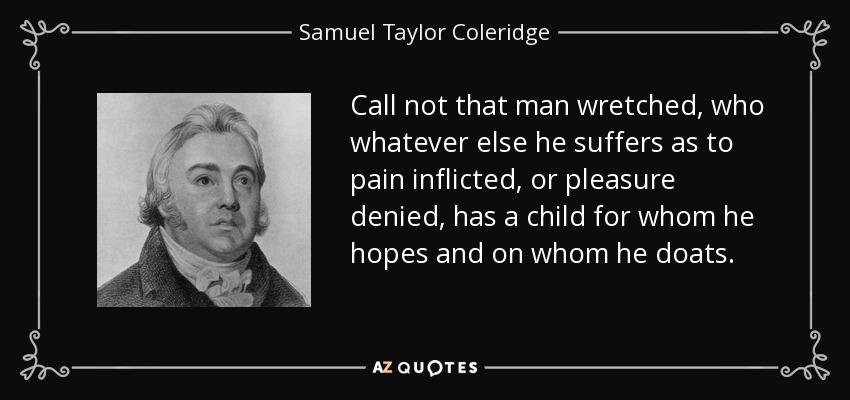 Call not that man wretched, who whatever else he suffers as to pain inflicted, or pleasure denied, has a child for whom he hopes and on whom he doats. - Samuel Taylor Coleridge