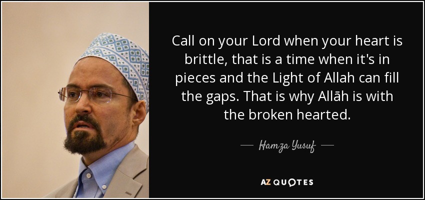 Call on your Lord when your heart is brittle, that is a time when it's in pieces and the Light of Allah can fill the gaps. That is why Allāh is with the broken hearted. - Hamza Yusuf