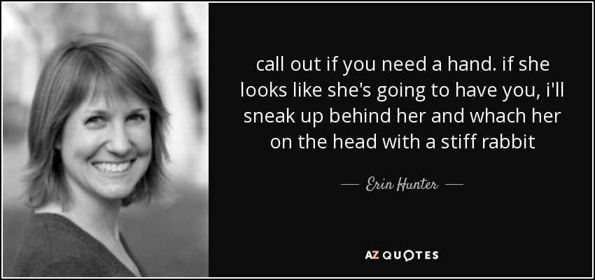 call out if you need a hand. if she looks like she's going to have you, i'll sneak up behind her and whach her on the head with a stiff rabbit - Erin Hunter