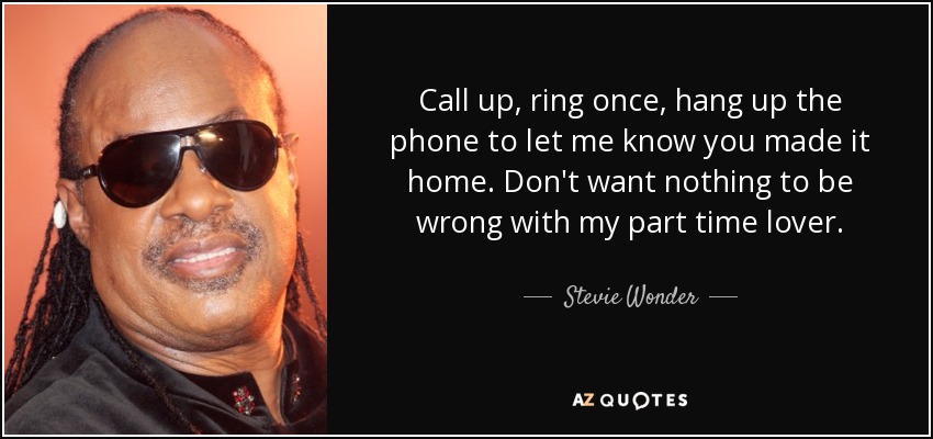 Call up, ring once, hang up the phone to let me know you made it home. Don't want nothing to be wrong with my part time lover. - Stevie Wonder