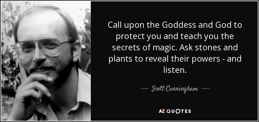 Call upon the Goddess and God to protect you and teach you the secrets of magic. Ask stones and plants to reveal their powers - and listen. - Scott Cunningham
