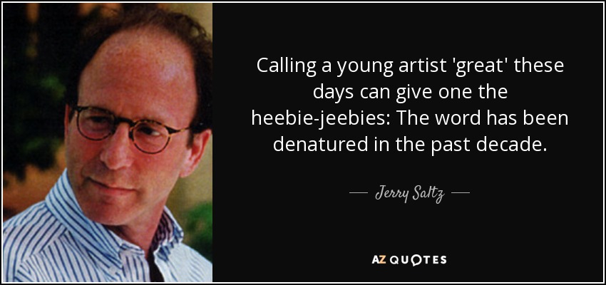 Calling a young artist 'great' these days can give one the heebie-jeebies: The word has been denatured in the past decade. - Jerry Saltz