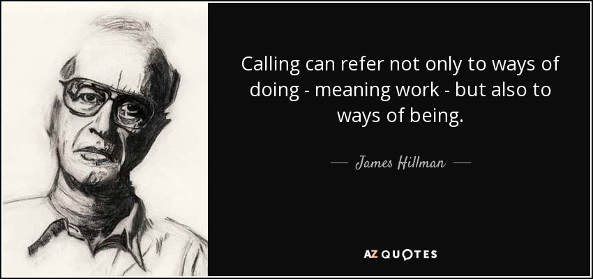 Calling can refer not only to ways of doing - meaning work - but also to ways of being. - James Hillman