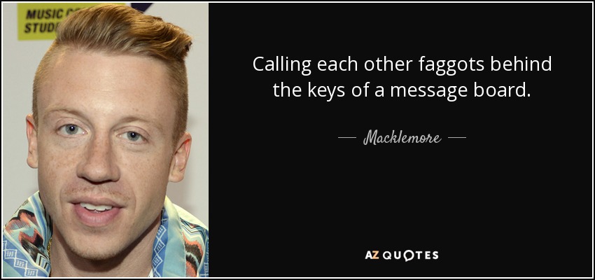 Calling each other faggots behind the keys of a message board. - Macklemore