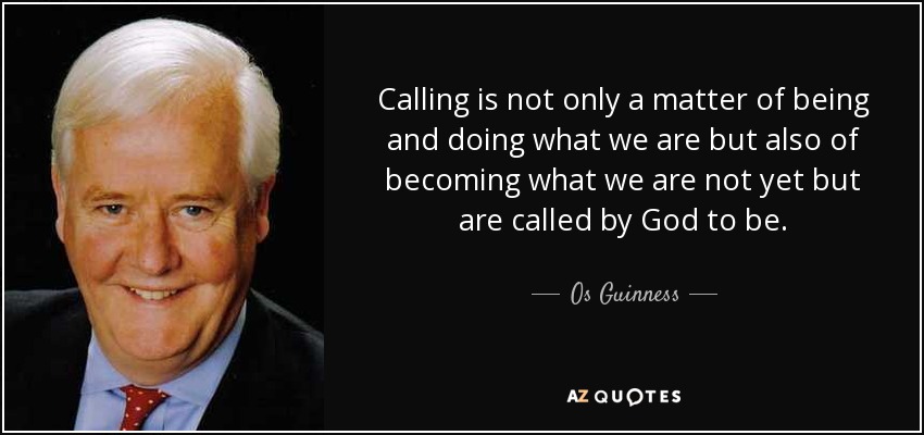 Calling is not only a matter of being and doing what we are but also of becoming what we are not yet but are called by God to be. - Os Guinness