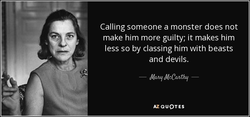 Calling someone a monster does not make him more guilty; it makes him less so by classing him with beasts and devils. - Mary McCarthy