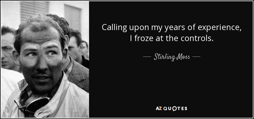 Calling upon my years of experience, I froze at the controls. - Stirling Moss