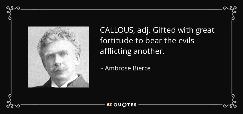 CALLOUS, adj. Gifted with great fortitude to bear the evils afflicting another. - Ambrose Bierce