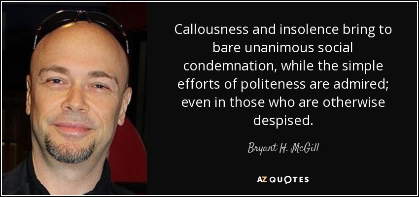 Callousness and insolence bring to bare unanimous social condemnation, while the simple efforts of politeness are admired; even in those who are otherwise despised. - Bryant H. McGill