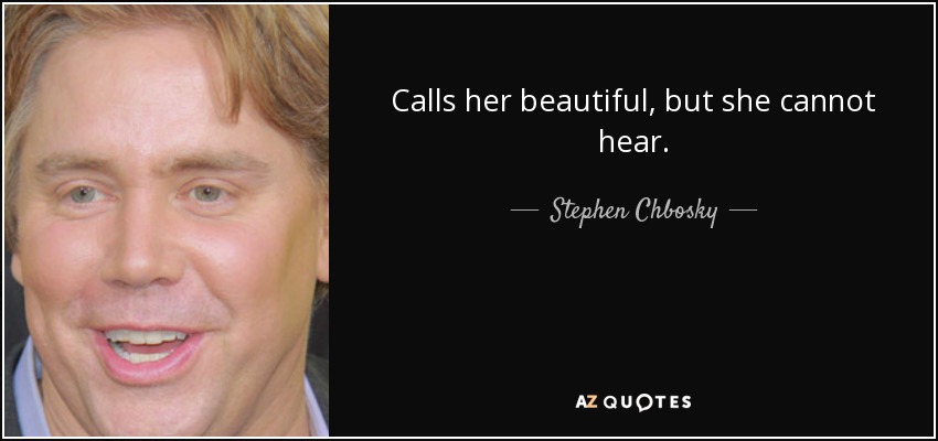 Calls her beautiful, but she cannot hear. - Stephen Chbosky