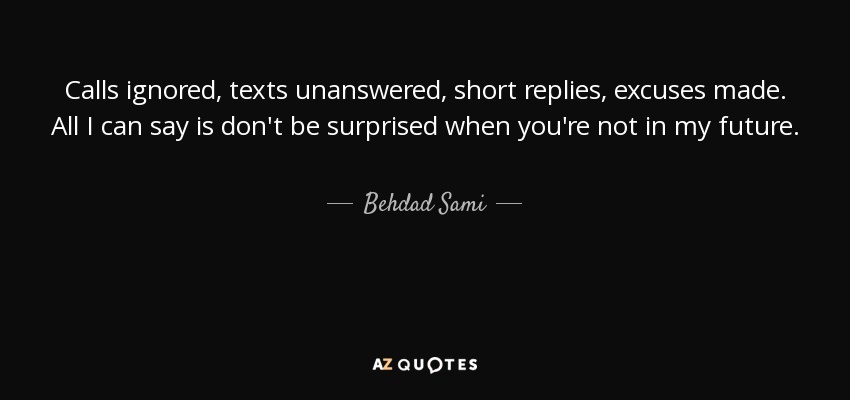 Calls ignored, texts unanswered, short replies, excuses made. All I can say is don't be surprised when you're not in my future. - Behdad Sami