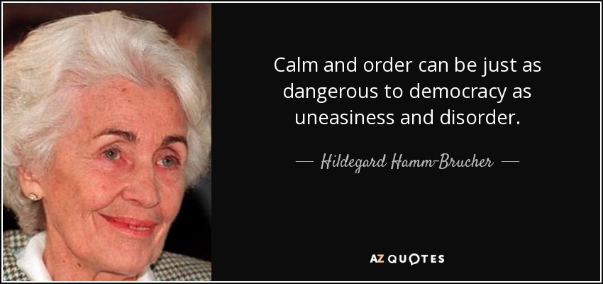 Calm and order can be just as dangerous to democracy as uneasiness and disorder. - Hildegard Hamm-Brucher