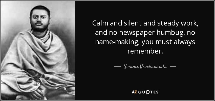 Calm and silent and steady work, and no newspaper humbug, no name-making, you must always remember. - Swami Vivekananda