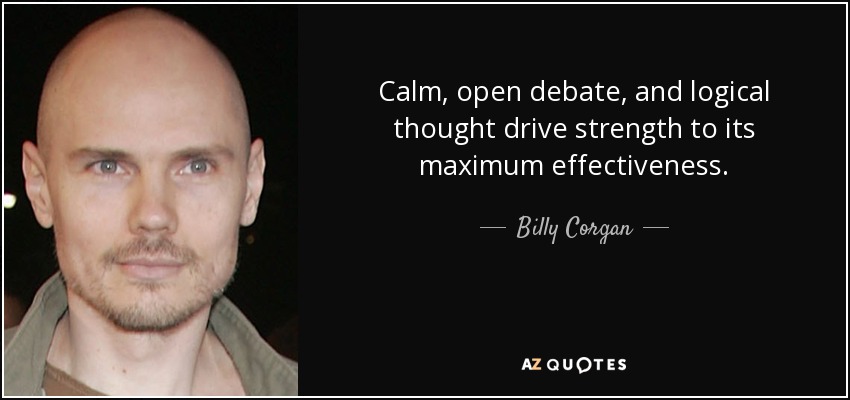 Calm, open debate, and logical thought drive strength to its maximum effectiveness. - Billy Corgan