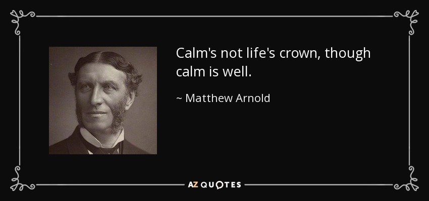Calm's not life's crown, though calm is well. - Matthew Arnold