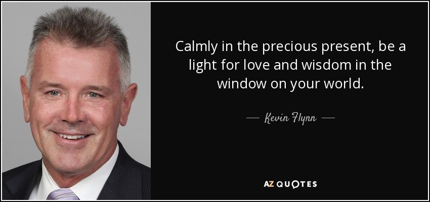 Calmly in the precious present, be a light for love and wisdom in the window on your world. - Kevin Flynn