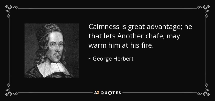 Calmness is great advantage; he that lets Another chafe, may warm him at his fire. - George Herbert
