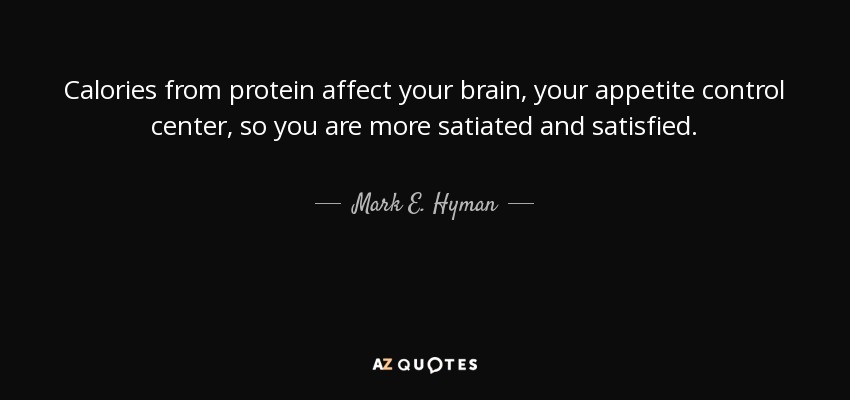 Calories from protein affect your brain, your appetite control center, so you are more satiated and satisfied. - Mark E. Hyman