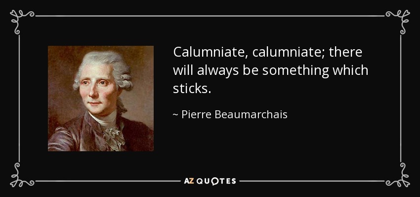 Calumniate, calumniate; there will always be something which sticks. - Pierre Beaumarchais