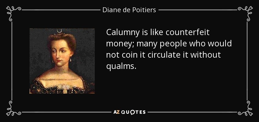 Calumny is like counterfeit money; many people who would not coin it circulate it without qualms. - Diane de Poitiers