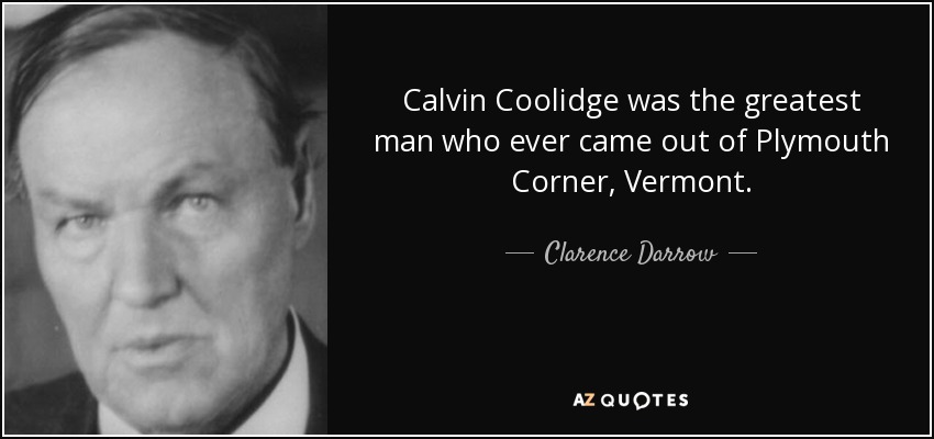 Calvin Coolidge was the greatest man who ever came out of Plymouth Corner, Vermont. - Clarence Darrow