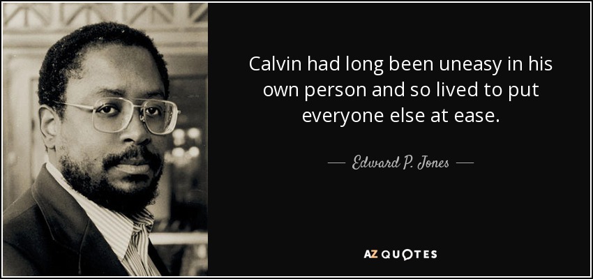 Calvin had long been uneasy in his own person and so lived to put everyone else at ease. - Edward P. Jones