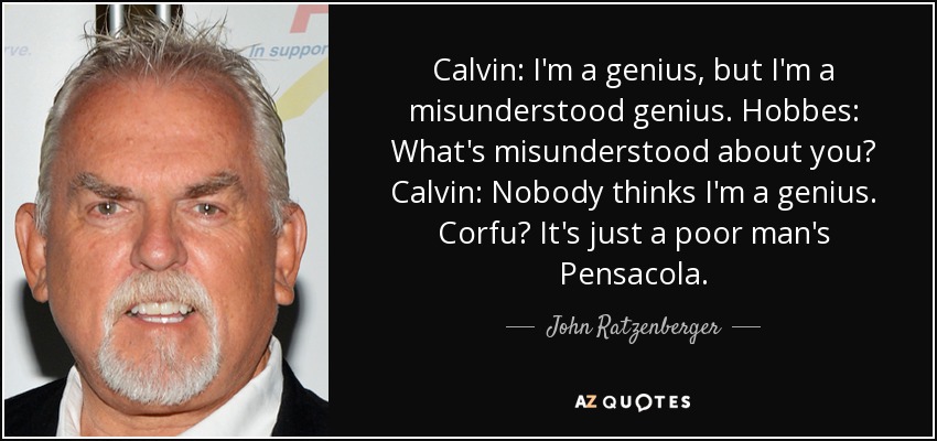 Calvin: I'm a genius, but I'm a misunderstood genius. Hobbes: What's misunderstood about you? Calvin: Nobody thinks I'm a genius. Corfu? It's just a poor man's Pensacola. - John Ratzenberger