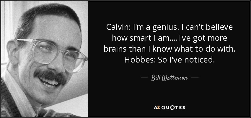 Calvin: I'm a genius. I can't believe how smart I am. ...I've got more brains than I know what to do with. Hobbes: So I've noticed. - Bill Watterson