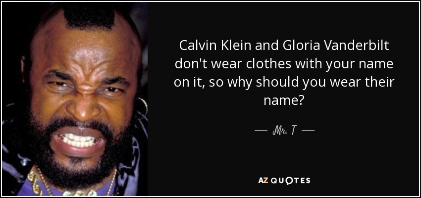 Calvin Klein and Gloria Vanderbilt don't wear clothes with your name on it, so why should you wear their name? - Mr. T