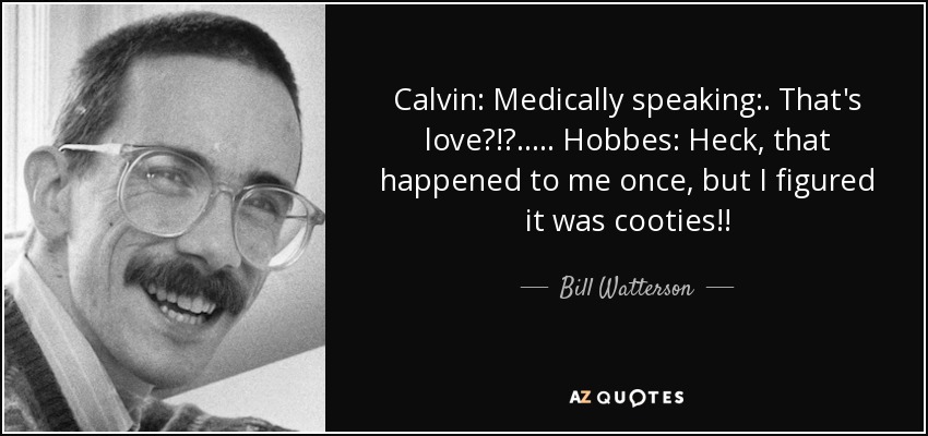 Calvin: Medically speaking:. That's love?!?..... Hobbes: Heck, that happened to me once, but I figured it was cooties!! - Bill Watterson