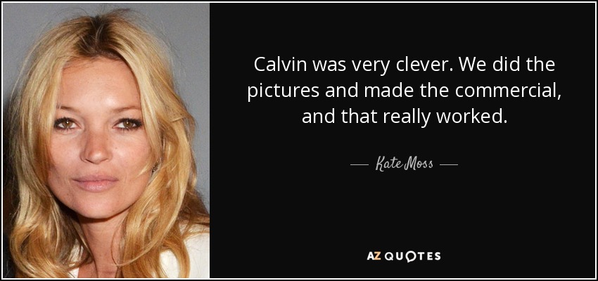 Calvin was very clever. We did the pictures and made the commercial, and that really worked. - Kate Moss