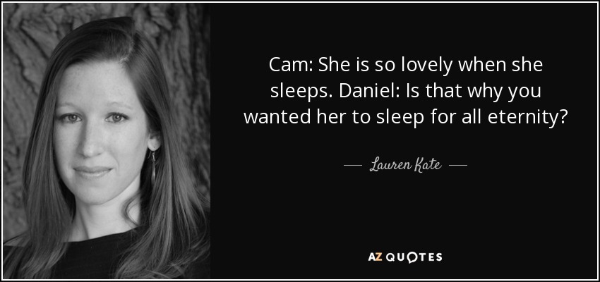 Cam: She is so lovely when she sleeps. Daniel: Is that why you wanted her to sleep for all eternity? - Lauren Kate