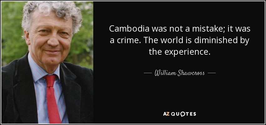 Cambodia was not a mistake; it was a crime. The world is diminished by the experience. - William Shawcross