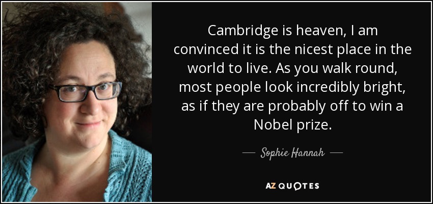 Cambridge is heaven, I am convinced it is the nicest place in the world to live. As you walk round, most people look incredibly bright, as if they are probably off to win a Nobel prize. - Sophie Hannah