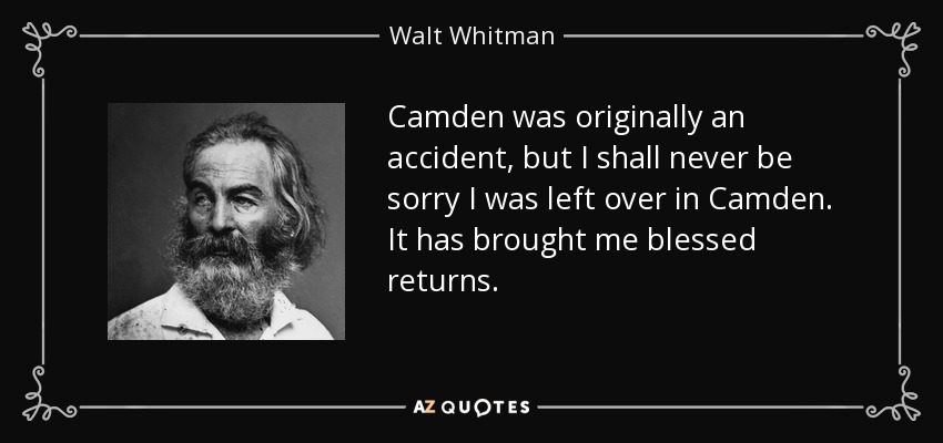Camden was originally an accident, but I shall never be sorry I was left over in Camden. It has brought me blessed returns. - Walt Whitman