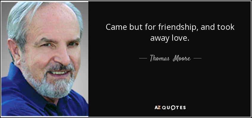 Came but for friendship, and took away love. - Thomas  Moore